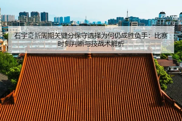石宇奇新周期关键分保守选择为何仍成胜负手：比赛时刻判断与技战术解析
