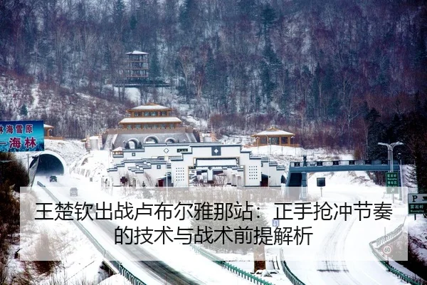 王楚钦出战卢布尔雅那站：正手抢冲节奏的技术与战术前提解析