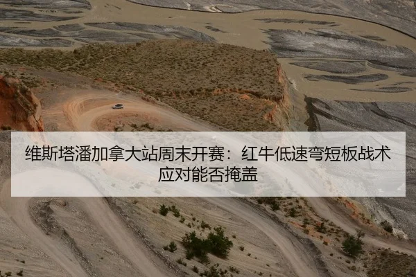 维斯塔潘加拿大站周末开赛：红牛低速弯短板战术应对能否掩盖